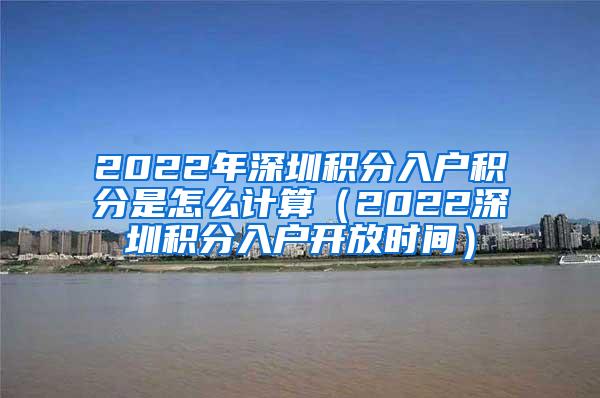 2022年深圳积分入户积分是怎么计算（2022深圳积分入户开放时间）