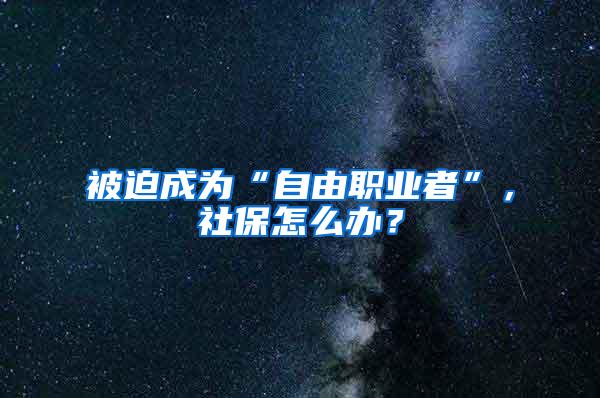 被迫成为“自由职业者”，社保怎么办？