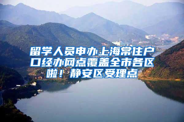 留学人员申办上海常住户口经办网点覆盖全市各区啦！静安区受理点