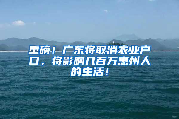 重磅！广东将取消农业户口，将影响几百万惠州人的生活！