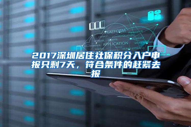 2017深圳居住社保积分入户申报只剩7天，符合条件的赶紧去报