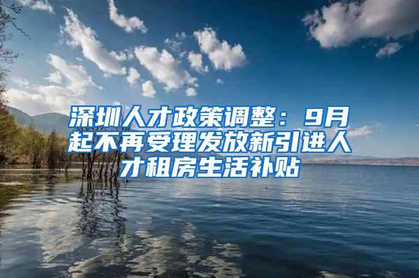 深圳人才政策调整：9月起不再受理发放新引进人才租房生活补贴