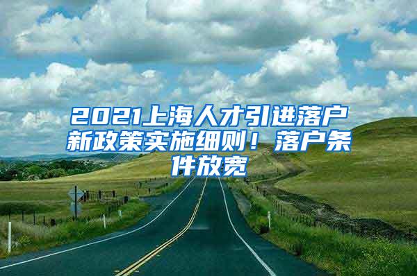 2021上海人才引进落户新政策实施细则！落户条件放宽