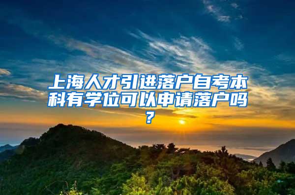 上海人才引进落户自考本科有学位可以申请落户吗？