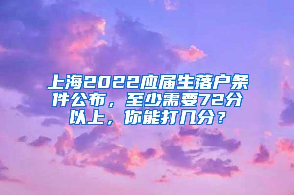 上海2022应届生落户条件公布，至少需要72分以上，你能打几分？