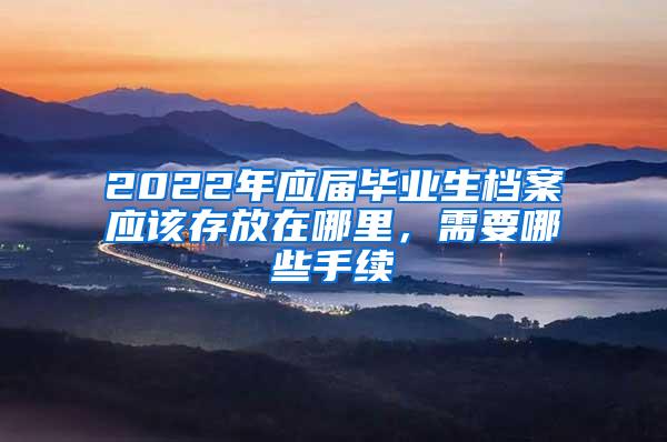 2022年应届毕业生档案应该存放在哪里，需要哪些手续