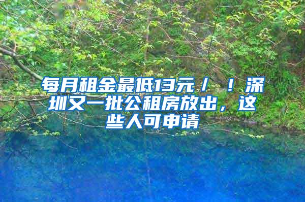 每月租金最低13元／㎡！深圳又一批公租房放出，这些人可申请