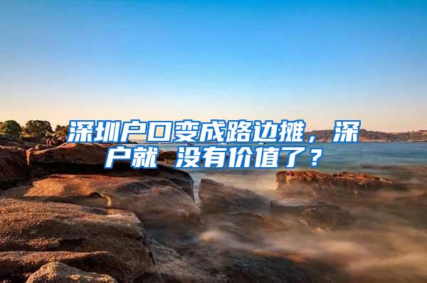 深圳户口变成路边摊，深户就 没有价值了？