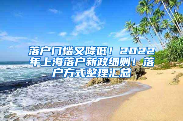 落户门槛又降低！2022年上海落户新政细则！落户方式整理汇总