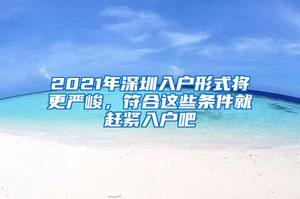 2021年深圳入户形式将更严峻，符合这些条件就赶紧入户吧