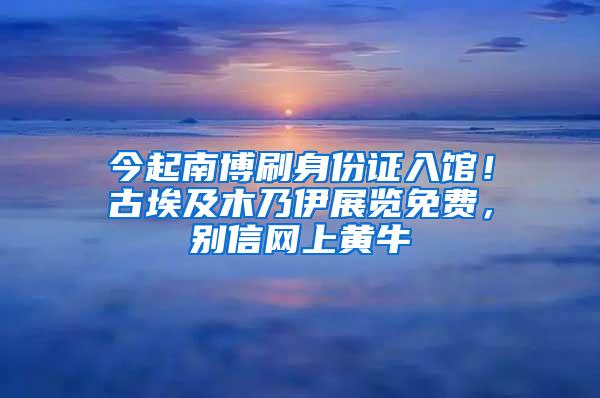 今起南博刷身份证入馆！古埃及木乃伊展览免费，别信网上黄牛