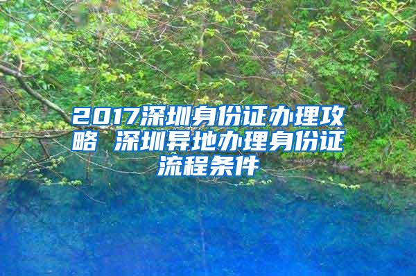 2017深圳身份证办理攻略 深圳异地办理身份证流程条件