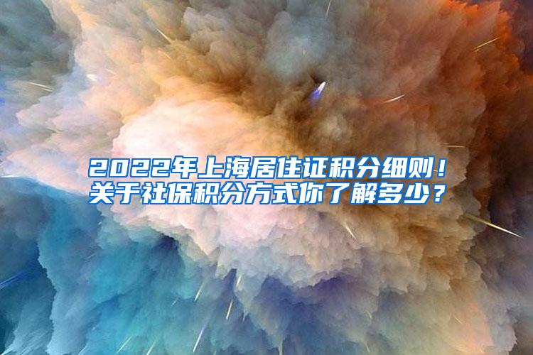 2022年上海居住证积分细则！关于社保积分方式你了解多少？