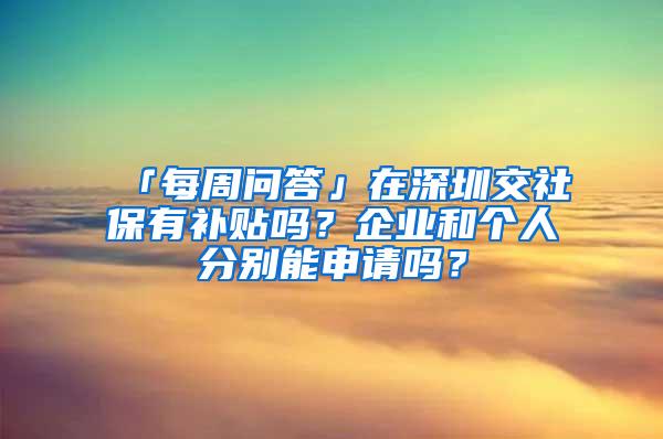 「每周问答」在深圳交社保有补贴吗？企业和个人分别能申请吗？