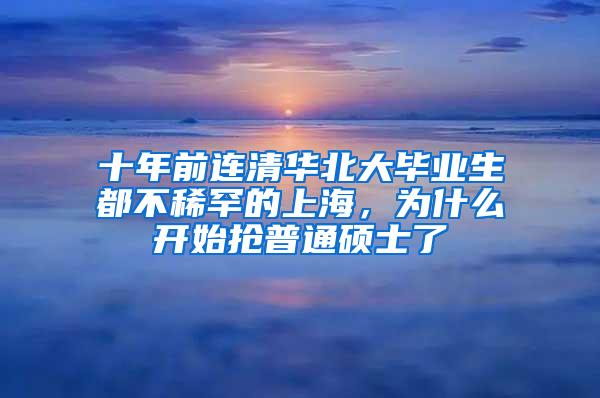 十年前连清华北大毕业生都不稀罕的上海，为什么开始抢普通硕士了