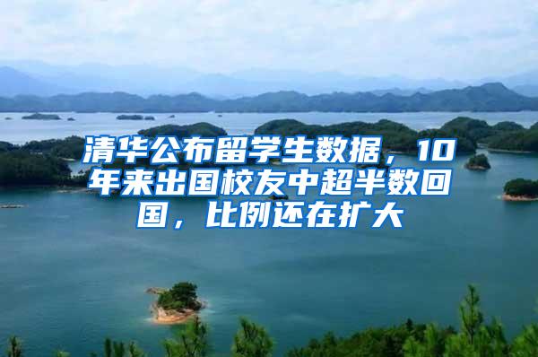 清华公布留学生数据，10年来出国校友中超半数回国，比例还在扩大