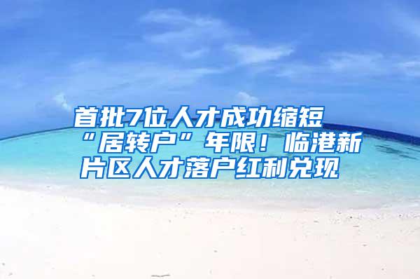 首批7位人才成功缩短“居转户”年限！临港新片区人才落户红利兑现