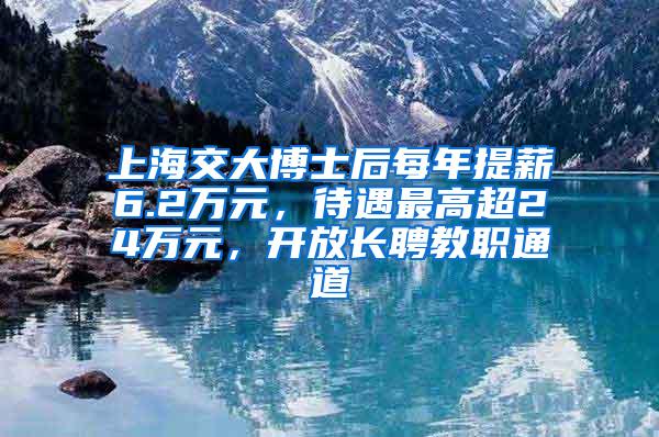 上海交大博士后每年提薪6.2万元，待遇最高超24万元，开放长聘教职通道