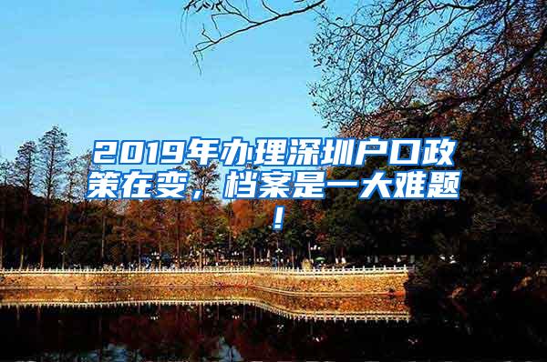 2019年办理深圳户口政策在变，档案是一大难题！