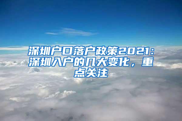 深圳户口落户政策2021：深圳入户的几大变化，重点关注