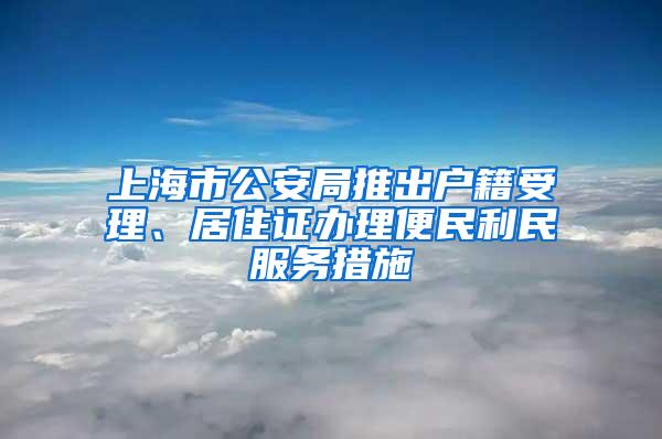 上海市公安局推出户籍受理、居住证办理便民利民服务措施