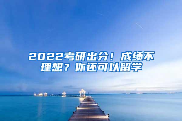 2022考研出分！成绩不理想？你还可以留学