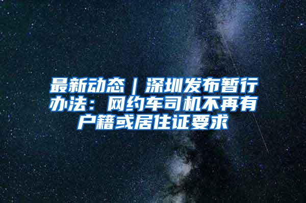 最新动态｜深圳发布暂行办法：网约车司机不再有户籍或居住证要求