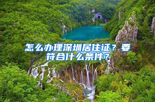 怎么办理深圳居住证？要符合什么条件？