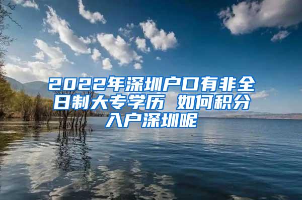 2022年深圳户口有非全日制大专学历 如何积分入户深圳呢