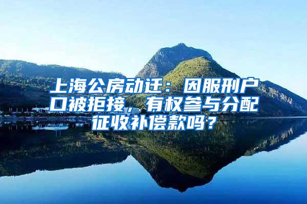 上海公房动迁：因服刑户口被拒接，有权参与分配征收补偿款吗？