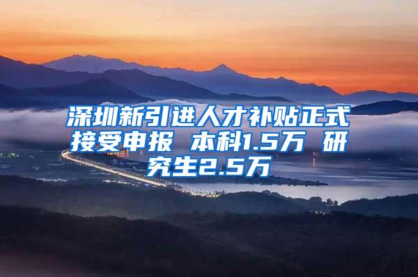 深圳新引进人才补贴正式接受申报 本科1.5万 研究生2.5万