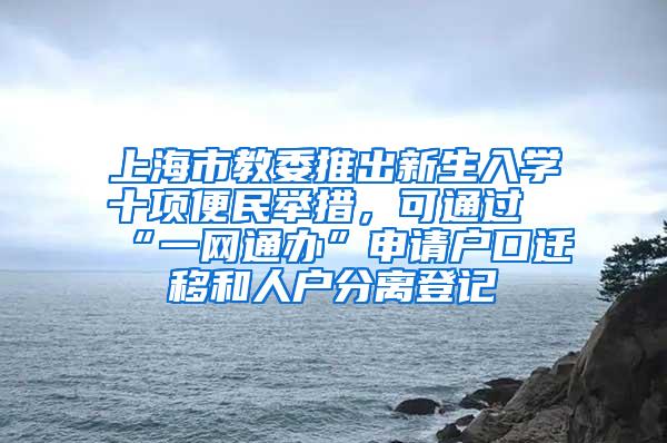 上海市教委推出新生入学十项便民举措，可通过“一网通办”申请户口迁移和人户分离登记