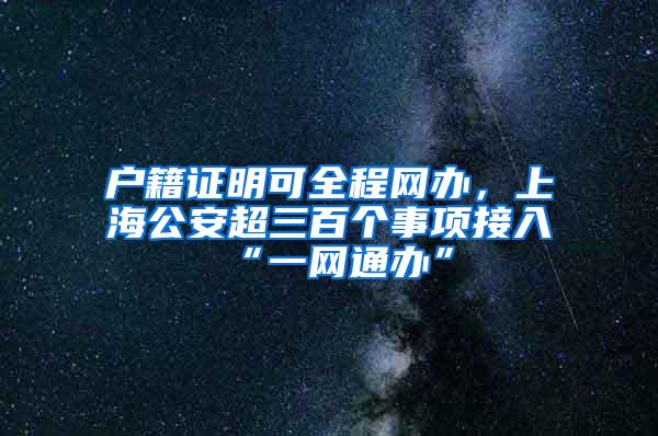 户籍证明可全程网办，上海公安超三百个事项接入“一网通办”