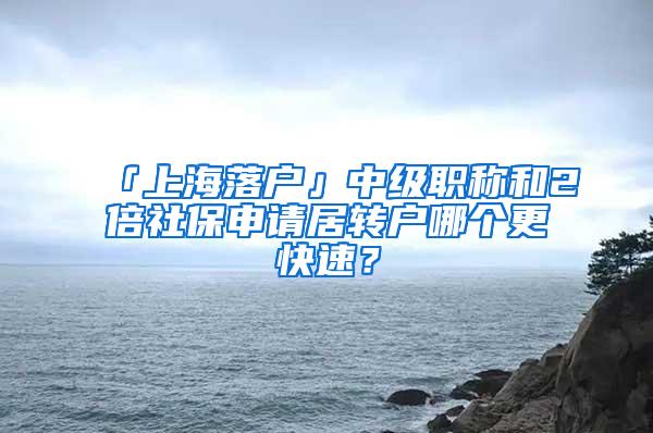 「上海落户」中级职称和2倍社保申请居转户哪个更快速？