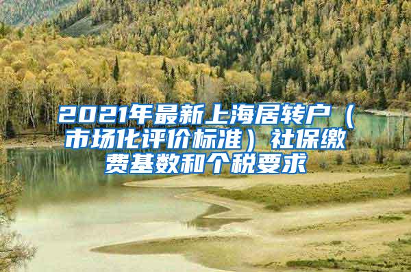 2021年最新上海居转户（市场化评价标准）社保缴费基数和个税要求