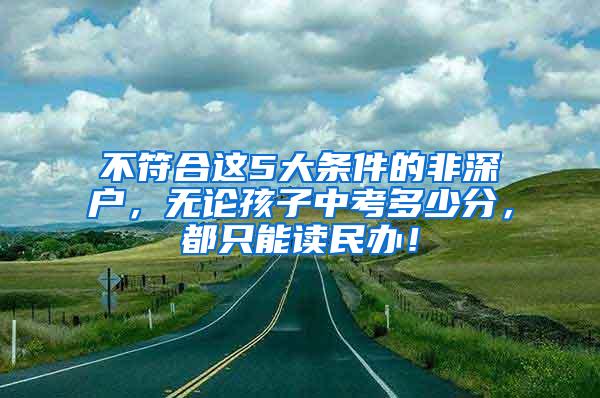 不符合这5大条件的非深户，无论孩子中考多少分，都只能读民办！