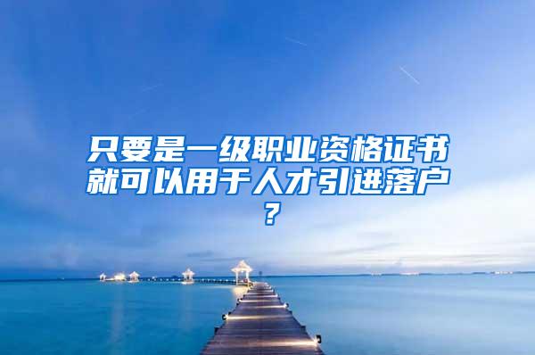 只要是一级职业资格证书就可以用于人才引进落户？