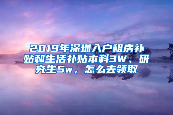 2019年深圳入户租房补贴和生活补贴本科3W、研究生5w，怎么去领取