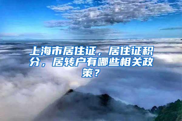 上海市居住证，居住证积分，居转户有哪些相关政策？