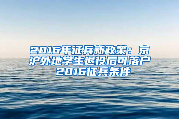 2016年征兵新政策：京沪外地学生退役后可落户 2016征兵条件