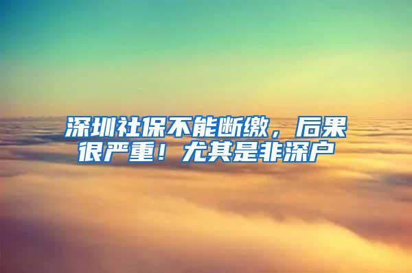 深圳社保不能断缴，后果很严重！尤其是非深户