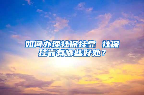 如何办理社保挂靠 社保挂靠有哪些好处？