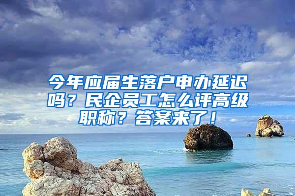 今年应届生落户申办延迟吗？民企员工怎么评高级职称？答案来了！