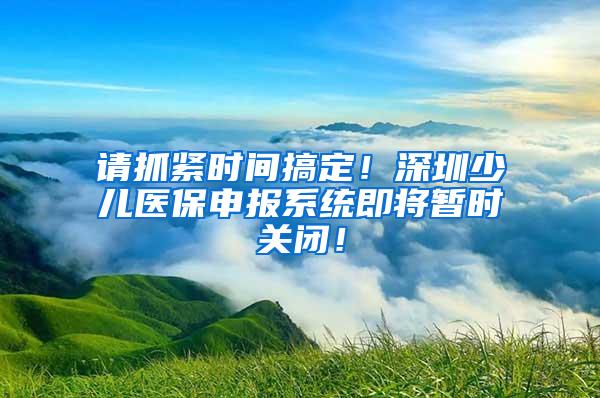 请抓紧时间搞定！深圳少儿医保申报系统即将暂时关闭！