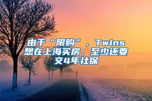 由于“限购”，Twins想在上海买房，至少还要交4年社保