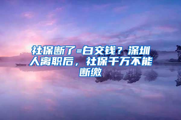 社保断了=白交钱？深圳人离职后，社保千万不能断缴