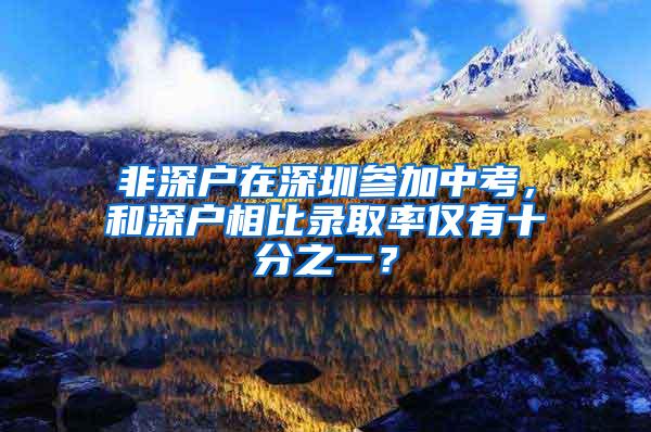 非深户在深圳参加中考，和深户相比录取率仅有十分之一？