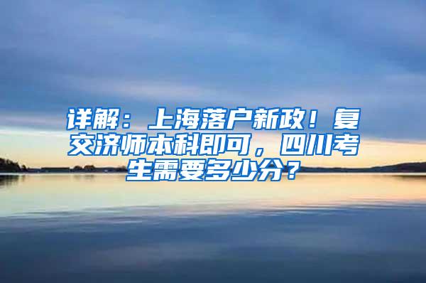 详解：上海落户新政！复交济师本科即可，四川考生需要多少分？