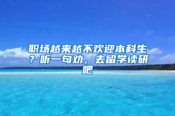 职场越来越不欢迎本科生？听一句劝，去留学读研吧