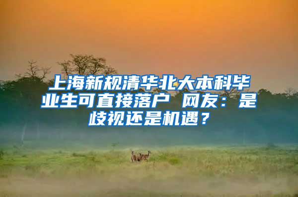 上海新规清华北大本科毕业生可直接落户 网友：是歧视还是机遇？